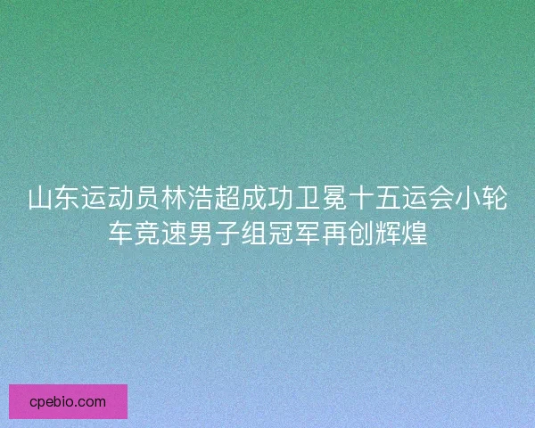 山东运动员林浩超成功卫冕十五运会小轮车竞速男子组冠军再创辉煌 山东运动员林浩超成功卫冕十五运会小轮车竞速男子组冠军再创辉煌
