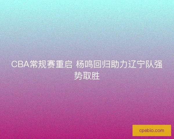CBA常规赛重启 杨鸣回归助力辽宁队强势取胜