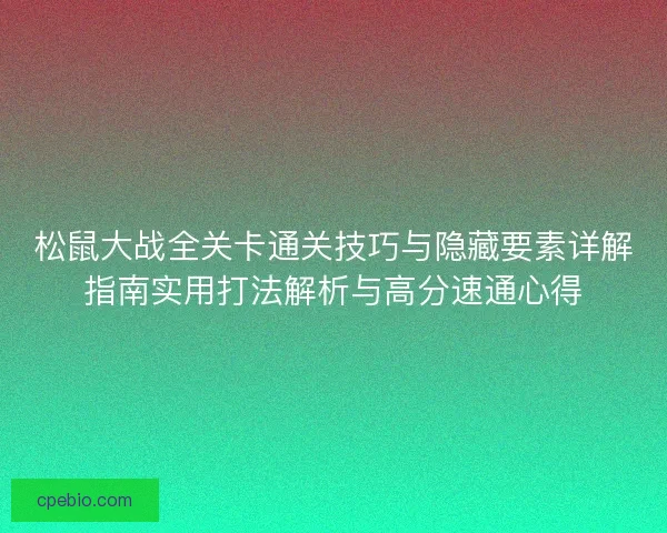 松鼠大战全关卡通关技巧与隐藏要素详解指南实用打法解析与高分速通心得