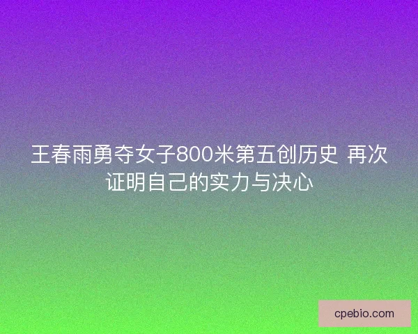 王春雨勇夺女子800米第五创历史 再次证明自己的实力与决心