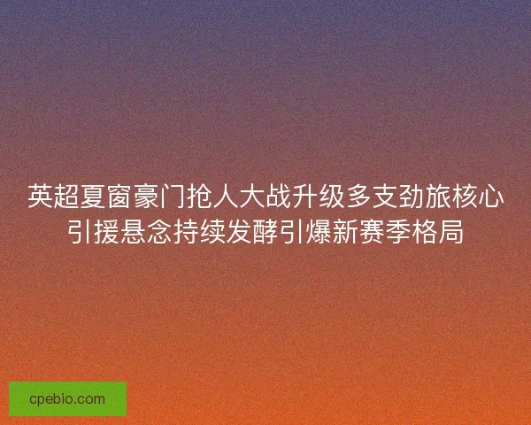英超夏窗豪门抢人大战升级多支劲旅核心引援悬念持续发酵引爆新赛季格局 英超夏窗豪门抢人大战升级多支劲旅核心引援悬念持续发酵引爆新赛季格局