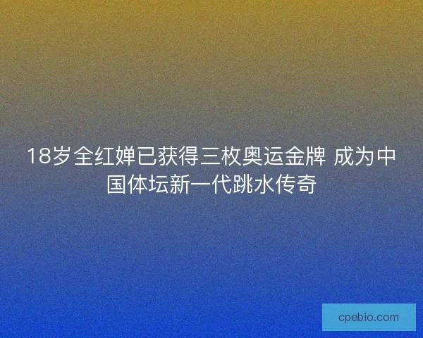 18岁全红婵已获得三枚奥运金牌 成为中国体坛新一代跳水传奇 18岁全红婵已获得三枚奥运金牌 成为中国体坛新一代跳水传奇