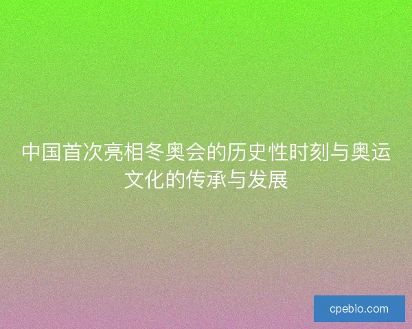 中国首次亮相冬奥会的历史性时刻与奥运文化的传承与发展 中国首次亮相冬奥会的历史性时刻与奥运文化的传承与发展