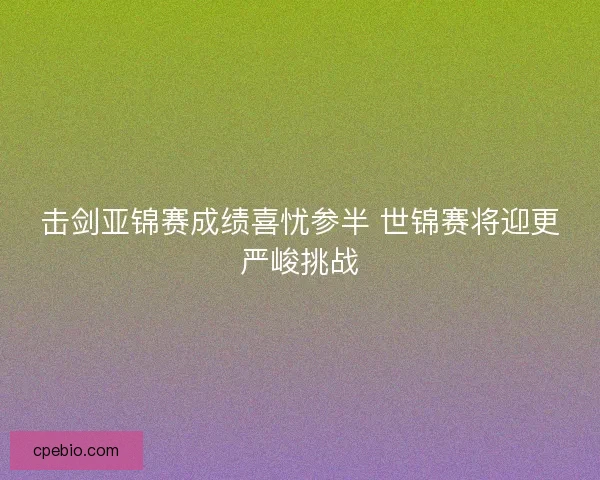 击剑亚锦赛成绩喜忧参半 世锦赛将迎更严峻挑战