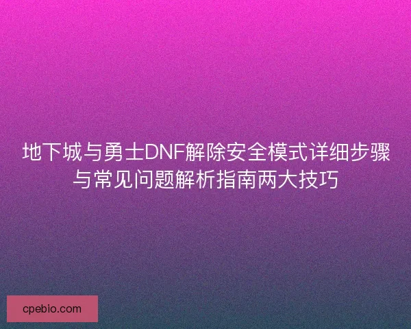 地下城与勇士DNF解除安全模式详细步骤与常见问题解析指南两大技巧