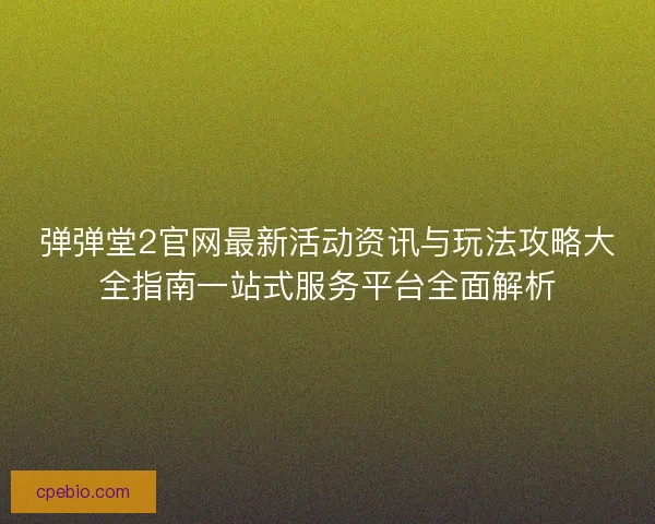 弹弹堂2官网最新活动资讯与玩法攻略大全指南一站式服务平台全面解析
