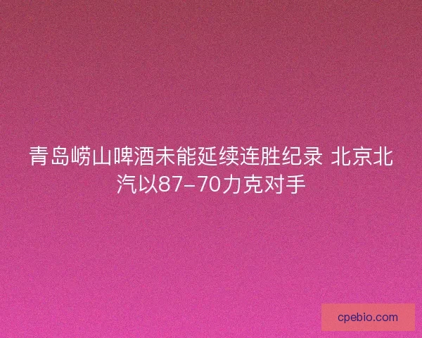 青岛崂山啤酒未能延续连胜纪录 北京北汽以87-70力克对手 青岛崂山啤酒未能延续连胜纪录 北京北汽以87-70力克对手