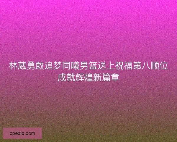 林葳勇敢追梦同曦男篮送上祝福第八顺位成就辉煌新篇章