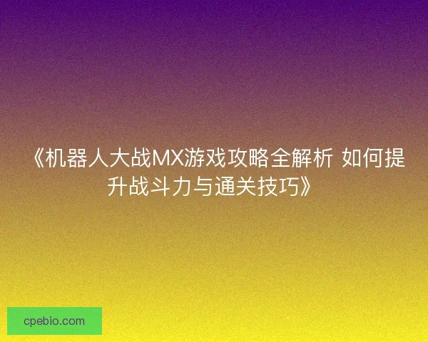 《机器人大战MX游戏攻略全解析 如何提升战斗力与通关技巧》 《机器人大战MX游戏攻略全解析 如何提升战斗力与通关技巧》
