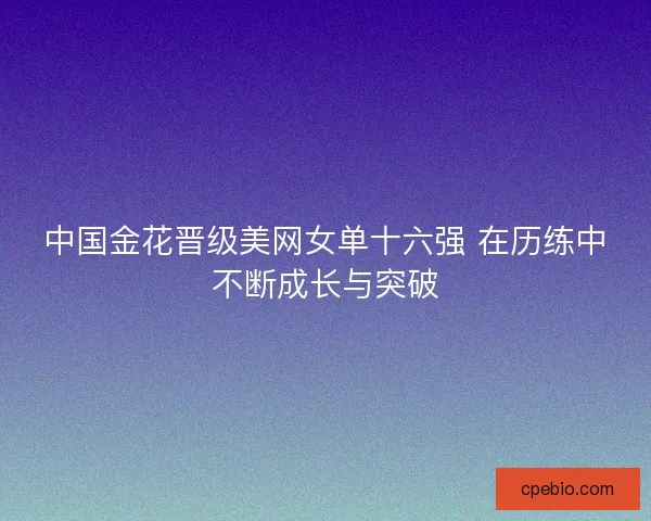 中国金花晋级美网女单十六强 在历练中不断成长与突破