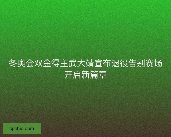 冬奥会双金得主武大靖宣布退役告别赛场开启新篇章