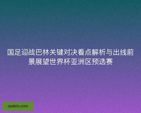 国足迎战巴林关键对决看点解析与出线前景展望世界杯亚洲区预选赛